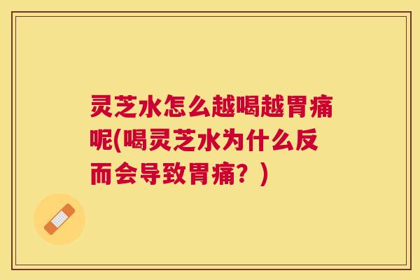 灵芝水怎么越喝越胃痛呢(喝灵芝水为什么反而会导致胃痛？)