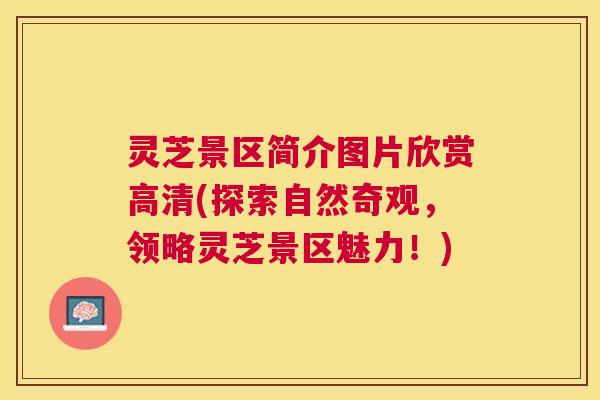 灵芝景区简介图片欣赏高清(探索自然奇观，领略灵芝景区魅力！)