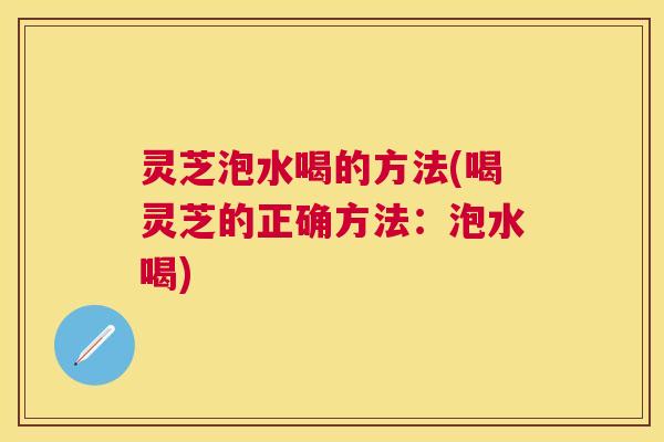 灵芝泡水喝的方法(喝灵芝的正确方法：泡水喝)
