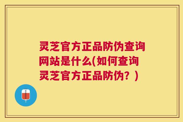 灵芝官方正品防伪查询网站是什么(如何查询灵芝官方正品防伪?) 灵芝官方正品防伪查询网站是什么(如何查询灵芝官方正品防伪?)