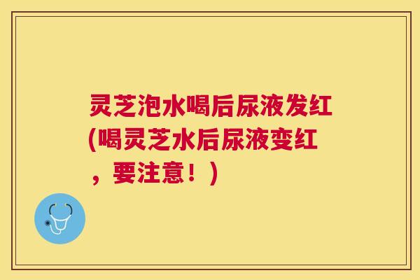 灵芝泡水喝后尿液发红(喝灵芝水后尿液变红,要注意!) 灵芝泡水喝后尿液发红(喝灵芝水后尿液变红,要注意!)