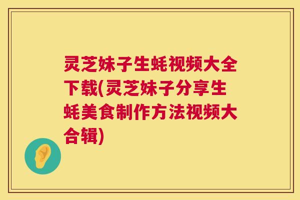 灵芝妹子生蚝视频大全下载(灵芝妹子分享生蚝美食制作方法视频大合辑)
