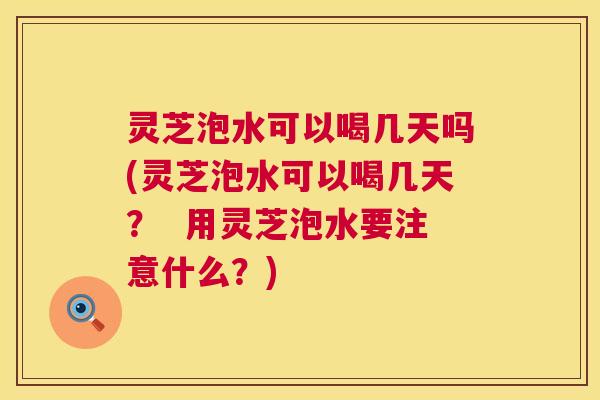 灵芝泡水可以喝几天吗(灵芝泡水可以喝几天? 用灵芝泡水要注意什么?) 灵芝泡水可以喝几天吗(灵芝泡水可以喝几天? 用灵芝泡水要注意什么?)