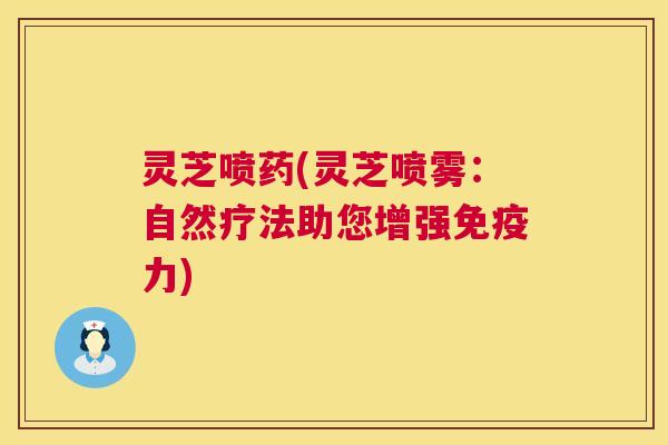 灵芝喷药(灵芝喷雾：自然疗法助您增强免疫力)