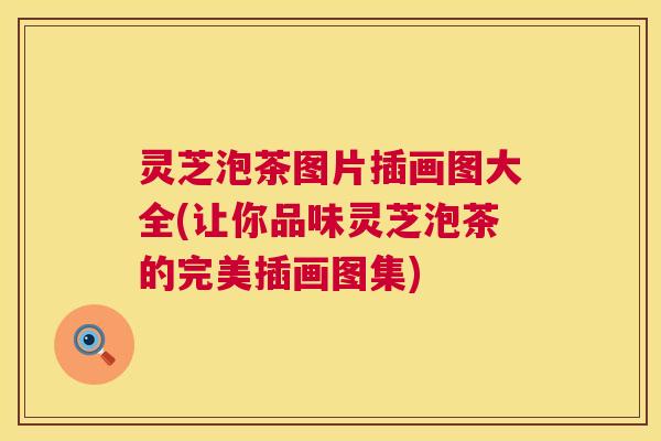 灵芝泡茶图片插画图大全(让你品味灵芝泡茶的完美插画图集) 灵芝泡茶图片插画图大全(让你品味灵芝泡茶的完美插画图集)