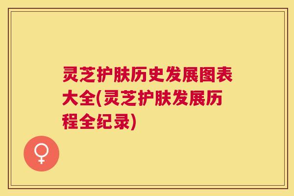 灵芝护肤历史发展图表大全(灵芝护肤发展历程全纪录) 灵芝护肤历史发展图表大全(灵芝护肤发展历程全纪录)