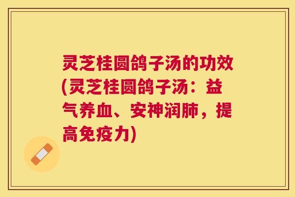 灵芝桂圆鸽子汤的功效(灵芝桂圆鸽子汤:益气、安神润,提高免疫力) 灵芝桂圆鸽子汤的功效(灵芝桂圆鸽子汤:益气、安神润,提高免疫力)