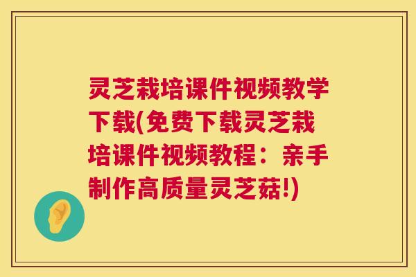 灵芝栽培课件视频教学下载(免费下载灵芝栽培课件视频教程:亲手制作高质量灵芝菇!) 灵芝栽培课件视频教学下载(免费下载灵芝栽培课件视频教程:亲手制作高质量灵芝菇!)