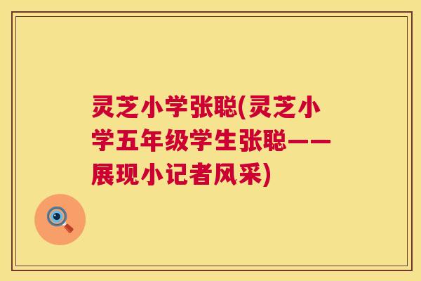 灵芝小学张聪(灵芝小学五年级学生张聪——展现小记者风采) 灵芝小学张聪(灵芝小学五年级学生张聪——展现小记者风采)