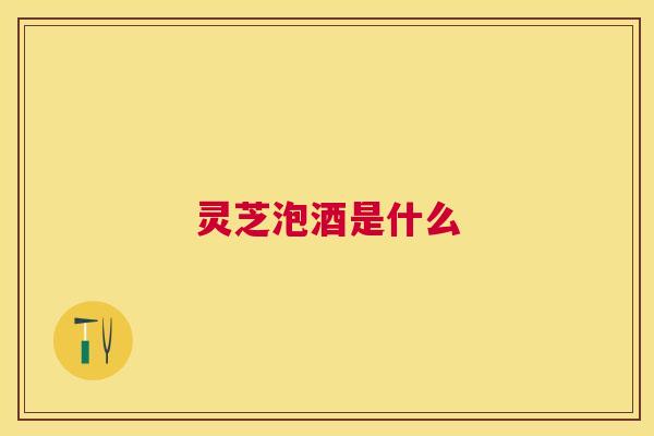 灵芝泡酒是什么