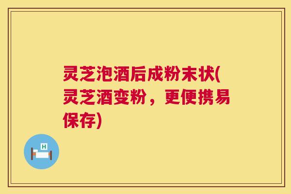 灵芝泡酒后成粉末状(灵芝酒变粉，更便携易保存)