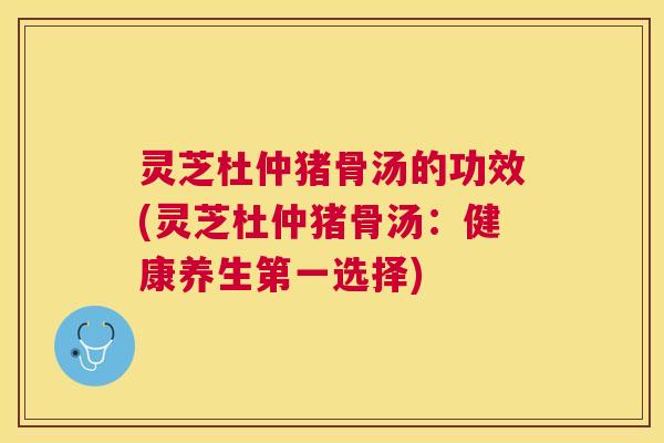 灵芝杜仲猪骨汤的功效(灵芝杜仲猪骨汤:健康养生第一选择) 灵芝杜仲猪骨汤的功效(灵芝杜仲猪骨汤:健康养生第一选择)