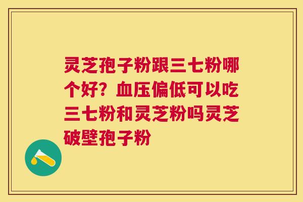 灵芝孢子粉跟三七粉哪个好?偏低可以吃三七粉和灵芝粉吗灵芝破壁孢子粉 灵芝孢子粉跟三七粉哪个好?偏低可以吃三七粉和灵芝粉吗灵芝破壁孢子粉