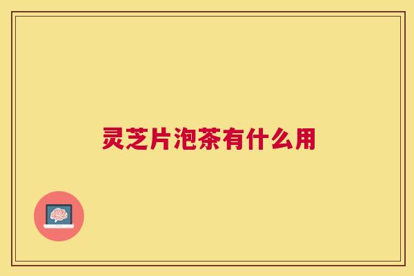 灵芝片泡茶有什么用 灵芝片泡茶有什么用