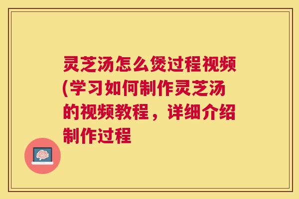 灵芝汤怎么煲过程视频(学习如何制作灵芝汤的视频教程,详细介绍制作过程 灵芝汤怎么煲过程视频(学习如何制作灵芝汤的视频教程,详细介绍制作过程