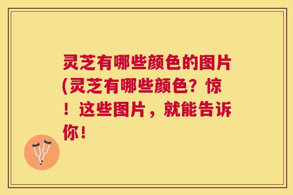 灵芝有哪些颜色的图片(灵芝有哪些颜色？惊！这些图片，就能告诉你！