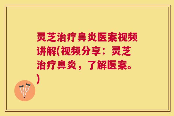 灵芝医案视频讲解(视频分享:灵芝,了解医案。) 灵芝医案视频讲解(视频分享:灵芝,了解医案。)