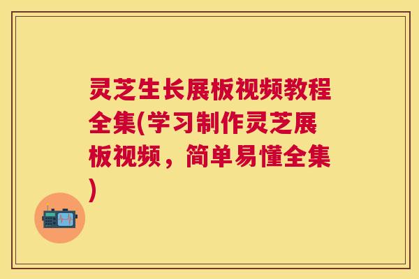 灵芝生长展板视频教程全集(学习制作灵芝展板视频，简单易懂全集)