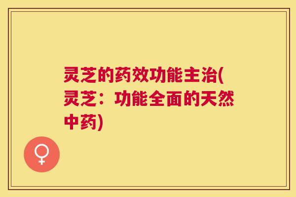 灵芝的功能主(灵芝:功能全面的天然) 灵芝的功能主(灵芝:功能全面的天然)