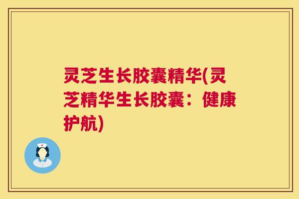 灵芝生长胶囊精华(灵芝精华生长胶囊：健康护航)