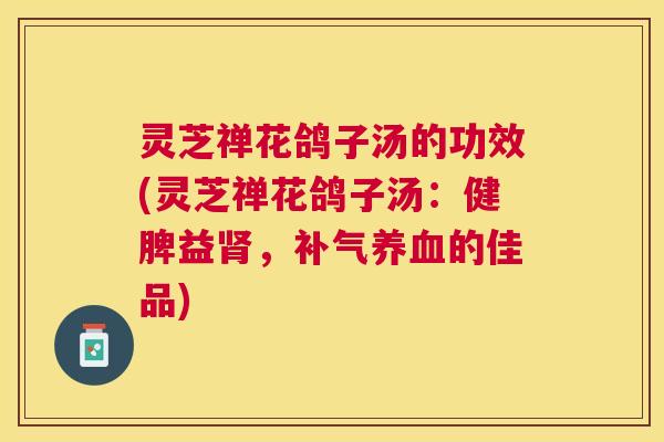 灵芝禅花鸽子汤的功效(灵芝禅花鸽子汤:健脾益,的佳品) 灵芝禅花鸽子汤的功效(灵芝禅花鸽子汤:健脾益,的佳品)