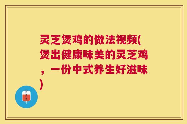 灵芝煲鸡的做法视频(煲出健康味美的灵芝鸡，一份中式养生好滋味)