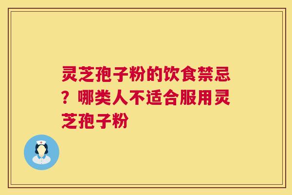 灵芝孢子粉的饮食禁忌?哪类人不适合服用灵芝孢子粉 灵芝孢子粉的饮食禁忌?哪类人不适合服用灵芝孢子粉