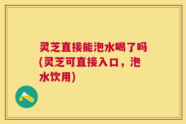 灵芝直接能泡水喝了吗(灵芝可直接入口，泡水饮用)