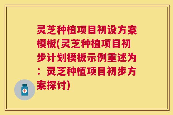 灵芝种植项目初设方案模板(灵芝种植项目初步计划模板示例重述为:灵芝种植项目初步方案探讨) 灵芝种植项目初设方案模板(灵芝种植项目初步计划模板示例重述为:灵芝种植项目初步方案探讨)
