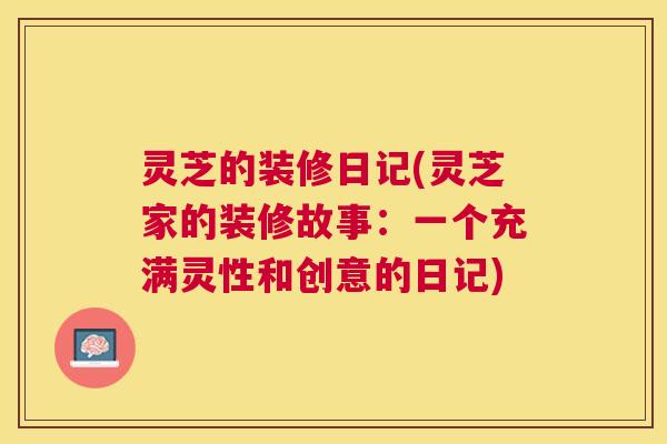 灵芝的装修日记(灵芝家的装修故事：一个充满灵性和创意的日记)