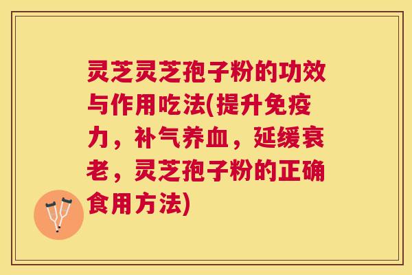 灵芝灵芝孢子粉的功效与作用吃法(提升免疫力，，延缓，灵芝孢子粉的正确食用方法)