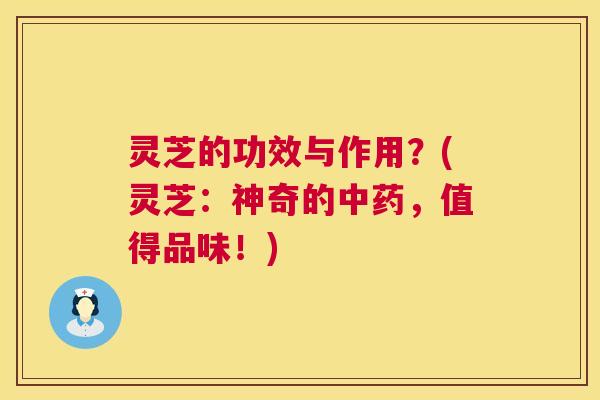 灵芝的功效与作用?(灵芝:神奇的,值得品味!) 灵芝的功效与作用?(灵芝:神奇的,值得品味!)
