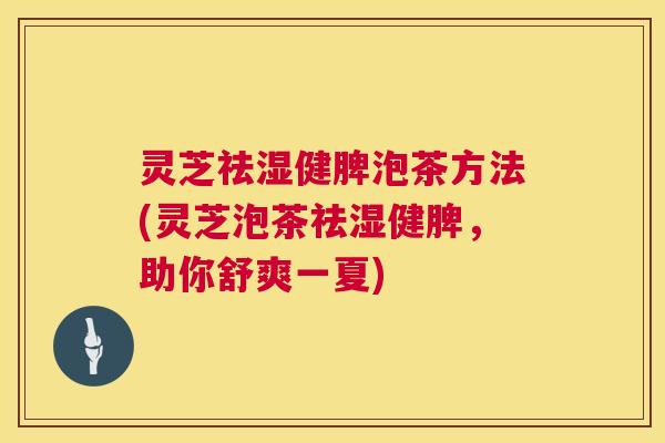 灵芝祛湿健脾泡茶方法(灵芝泡茶祛湿健脾,助你舒爽一夏) 灵芝祛湿健脾泡茶方法(灵芝泡茶祛湿健脾,助你舒爽一夏)