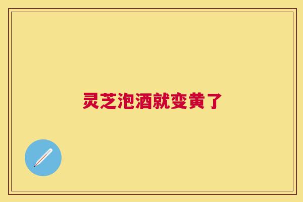 灵芝泡酒就变黄了 灵芝泡酒就变黄了
