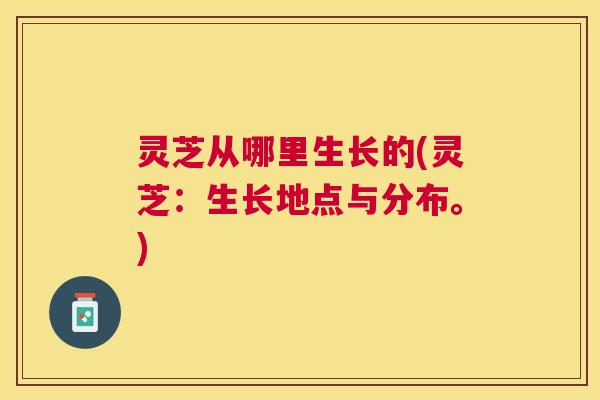 灵芝从哪里生长的(灵芝：生长地点与分布。)