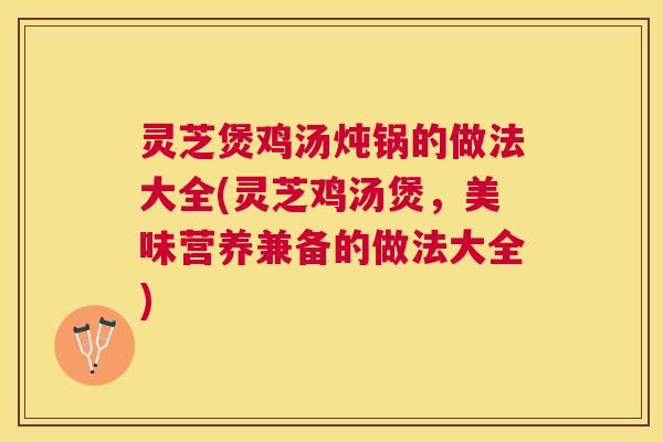 灵芝煲鸡汤炖锅的做法大全(灵芝鸡汤煲,美味营养兼备的做法大全) 灵芝煲鸡汤炖锅的做法大全(灵芝鸡汤煲,美味营养兼备的做法大全)