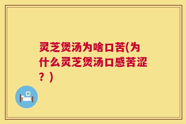 灵芝煲汤为啥口苦(为什么灵芝煲汤口感苦涩?) 灵芝煲汤为啥口苦(为什么灵芝煲汤口感苦涩?)