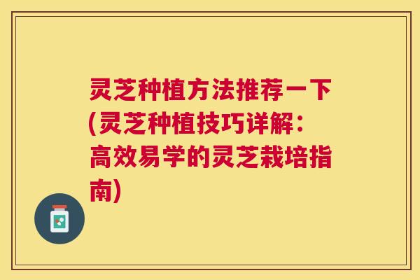 灵芝种植方法推荐一下(灵芝种植技巧详解:高效易学的灵芝栽培指南) 灵芝种植方法推荐一下(灵芝种植技巧详解:高效易学的灵芝栽培指南)