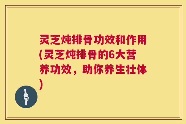 灵芝炖排骨功效和作用(灵芝炖排骨的6大营养功效，助你养生壮体)