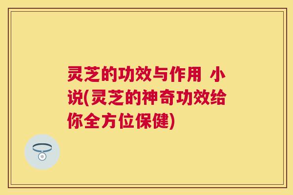 灵芝的功效与作用 小说(灵芝的神奇功效给你全方位保健) 灵芝的功效与作用 小说(灵芝的神奇功效给你全方位保健)