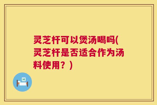 灵芝杆可以煲汤喝吗(灵芝杆是否适合作为汤料使用？)