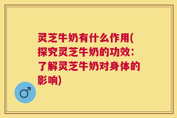 灵芝牛奶有什么作用(探究灵芝牛奶的功效:了解灵芝牛奶对身体的影响) 灵芝牛奶有什么作用(探究灵芝牛奶的功效:了解灵芝牛奶对身体的影响)