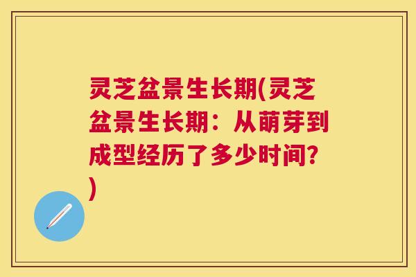 灵芝盆景生长期(灵芝盆景生长期:从萌芽到成型经历了多少时间?) 灵芝盆景生长期(灵芝盆景生长期:从萌芽到成型经历了多少时间?)