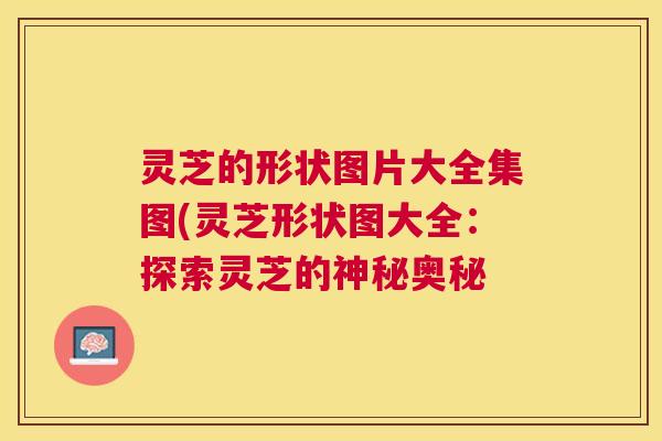 灵芝的形状图片大全集图(灵芝形状图大全:探索灵芝的神秘奥秘 灵芝的形状图片大全集图(灵芝形状图大全:探索灵芝的神秘奥秘