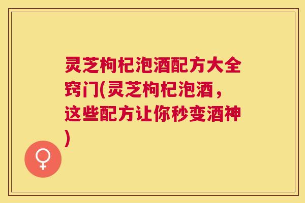 灵芝枸杞泡酒配方大全窍门(灵芝枸杞泡酒,这些配方让你秒变酒神) 灵芝枸杞泡酒配方大全窍门(灵芝枸杞泡酒,这些配方让你秒变酒神)