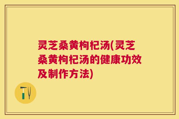 灵芝桑黄枸杞汤(灵芝桑黄枸杞汤的健康功效及制作方法) 灵芝桑黄枸杞汤(灵芝桑黄枸杞汤的健康功效及制作方法)