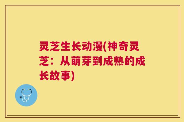 灵芝生长动漫(神奇灵芝:从萌芽到成熟的成长故事) 灵芝生长动漫(神奇灵芝:从萌芽到成熟的成长故事)