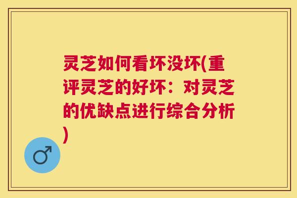 灵芝如何看坏没坏(重评灵芝的好坏:对灵芝的优缺点进行综合分析) 灵芝如何看坏没坏(重评灵芝的好坏:对灵芝的优缺点进行综合分析)