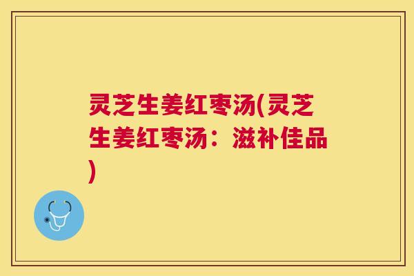 灵芝生姜红枣汤(灵芝生姜红枣汤:滋补佳品) 灵芝生姜红枣汤(灵芝生姜红枣汤:滋补佳品)