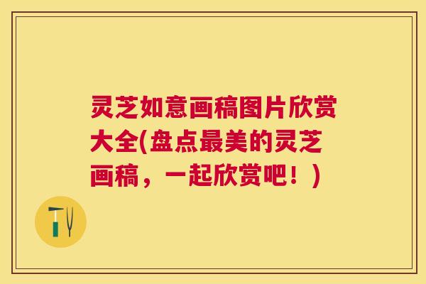 灵芝如意画稿图片欣赏大全(盘点美的灵芝画稿,一起欣赏吧!) 灵芝如意画稿图片欣赏大全(盘点美的灵芝画稿,一起欣赏吧!)